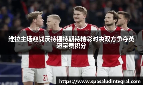 维拉主场迎战沃特福特期待精彩对决双方争夺英超宝贵积分