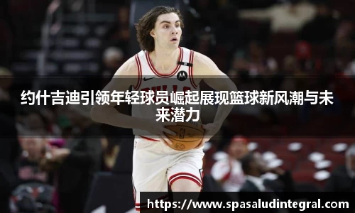 约什吉迪引领年轻球员崛起展现篮球新风潮与未来潜力